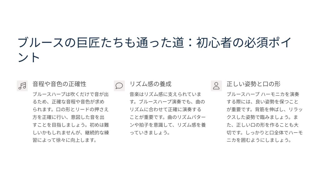 ブルースハープ学習の道しるべ ブルースの巨匠たちも通った道：初心者の必須ポイント ブルースハープを上達させるための教材 当ブログおすすめの教材 ハーモニカの基礎知識 ハーモニカの演奏技法 ハーモニカの上達方法 この記事では、ブルースハープを始めたばかりの方から、さらなる上達を目指す方まで、段階的に学べる内容をご用意しています。各セクションでは、実践的なアドバイスと具体的な練習方法をご紹介します。 ブルースの巨匠たちも通った道：初心者の必須ポイント